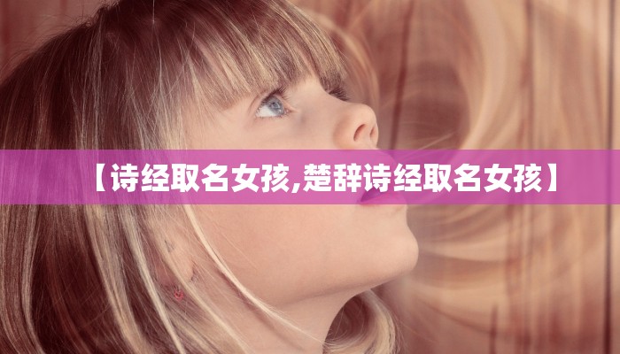 【诗经取名女孩,楚辞诗经取名女孩】