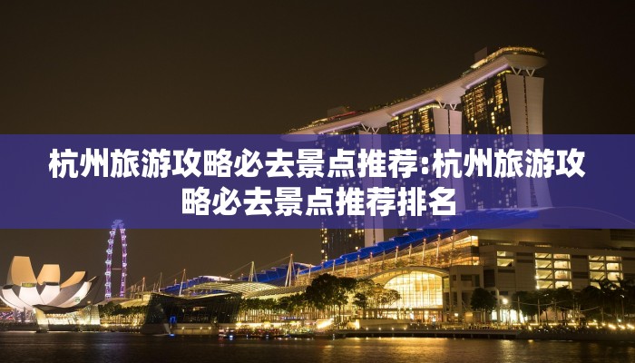 杭州旅游攻略必去景点推荐:杭州旅游攻略必去景点推荐排名