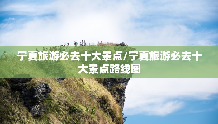 宁夏旅游必去十大景点/宁夏旅游必去十大景点路线图