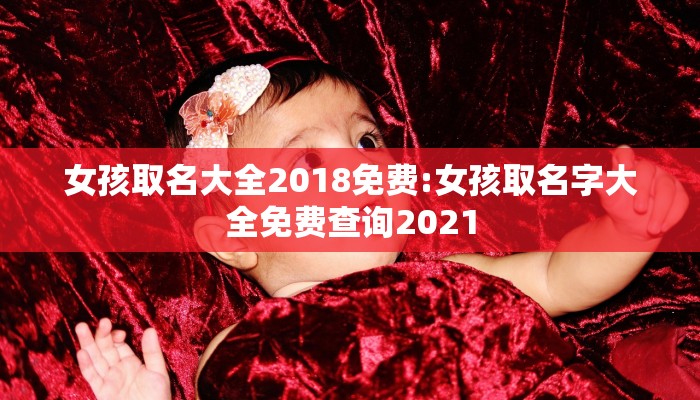 女孩取名大全2018免费:女孩取名字大全免费查询2021