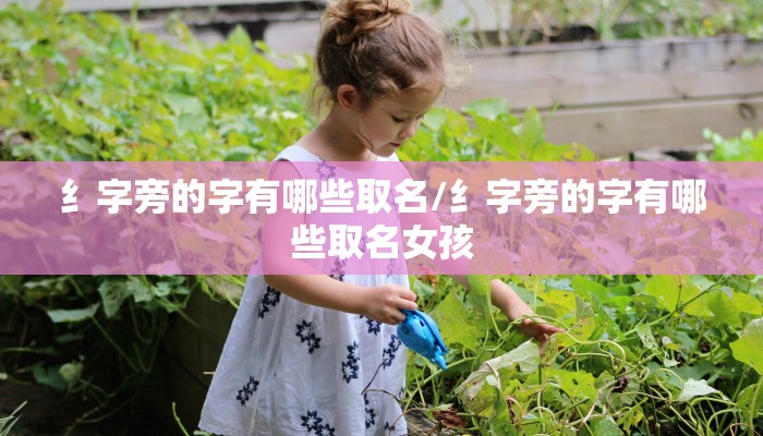 纟字旁的字有哪些取名/纟字旁的字有哪些取名女孩
