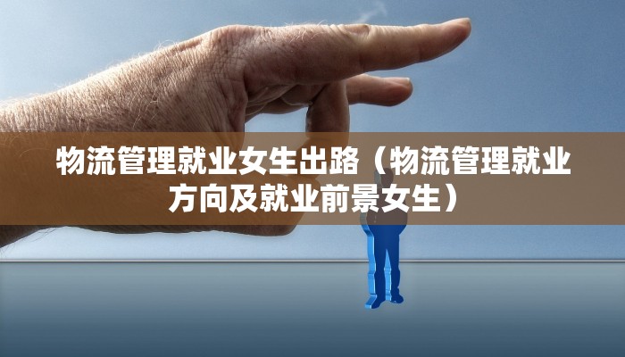 物流管理就业女生出路（物流管理就业方向及就业前景女生）