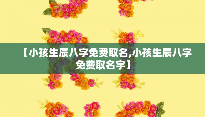 【小孩生辰八字免费取名,小孩生辰八字免费取名字】
