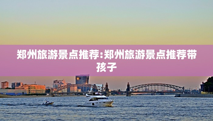 郑州旅游景点推荐:郑州旅游景点推荐带孩子