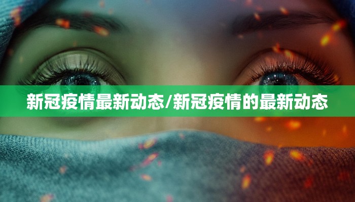 新冠疫情最新动态/新冠疫情的最新动态