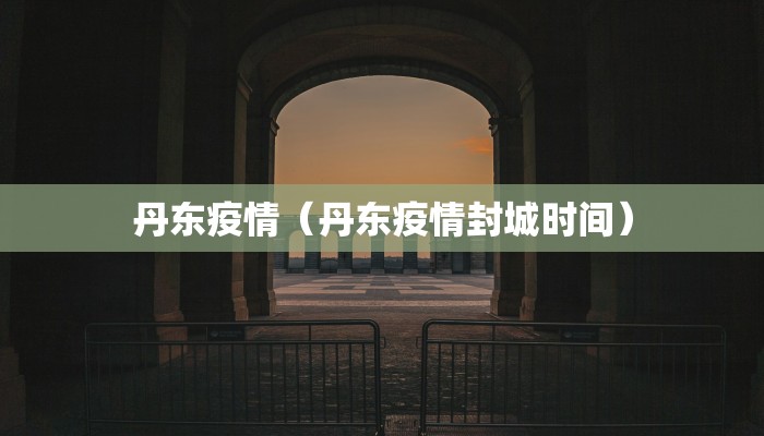 丹东疫情(丹东疫情封城时间)