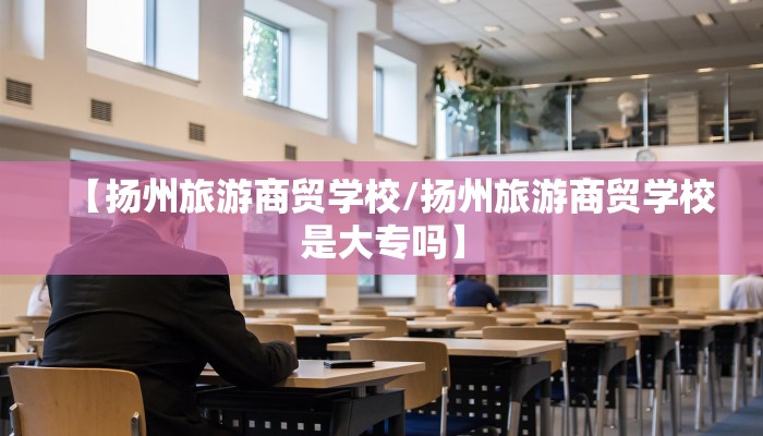 【扬州旅游商贸学校/扬州旅游商贸学校是大专吗】