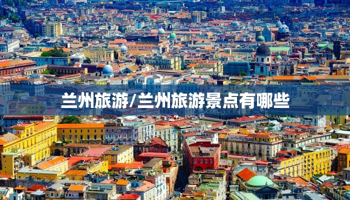 兰州旅游/兰州旅游景点有哪些