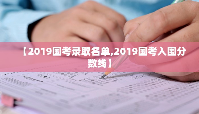 【2019国考录取名单,2019国考入围分数线】