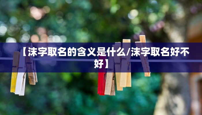 【沫字取名的含义是什么/沫字取名好不好】