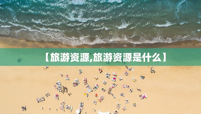 【旅游资源,旅游资源是什么】