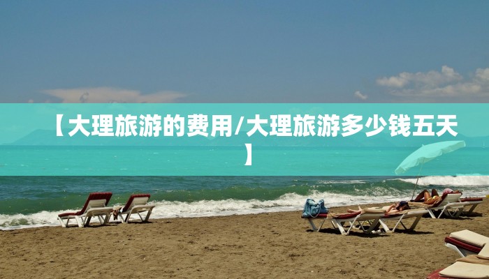 【大理旅游的费用/大理旅游多少钱五天】