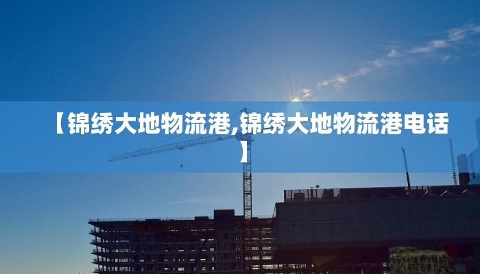 【锦绣大地物流港,锦绣大地物流港电话】