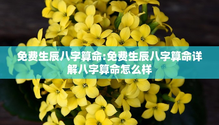 免费生辰八字算命:免费生辰八字算命详解八字算命怎么样
