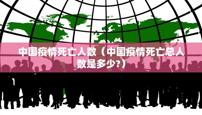中国疫情死亡人数（中国疫情死亡总人数是多少?）