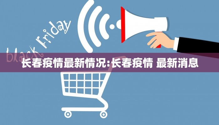 长春疫情最新情况:长春疫情 最新消息