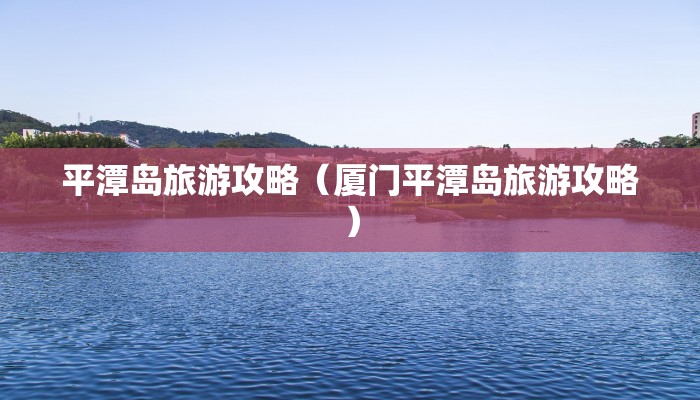 平潭岛旅游攻略（厦门平潭岛旅游攻略）