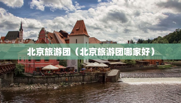 北京旅游团（北京旅游团哪家好）