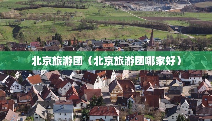 北京旅游团(北京旅游团哪家好)