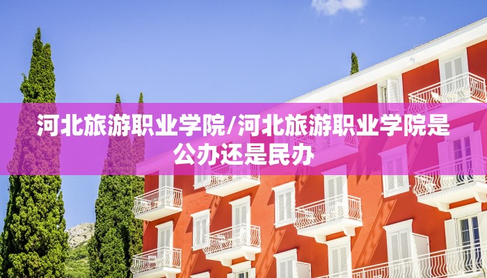 河北旅游职业学院/河北旅游职业学院是公办还是民办