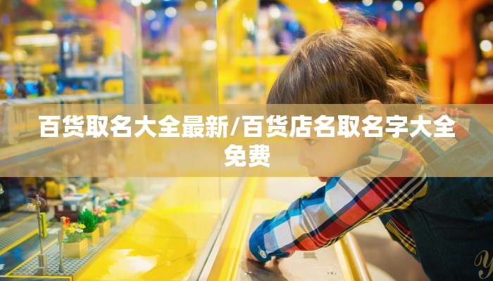 百货取名大全最新/百货店名取名字大全免费