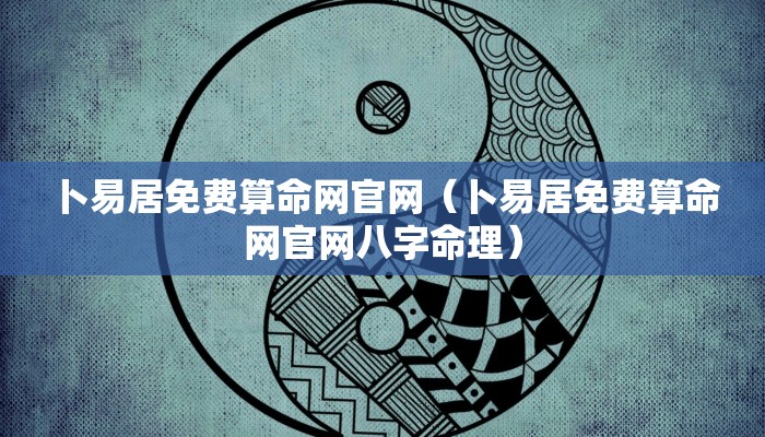 卜易居免费算命网官网(卜易居免费算命网官网八字命理)