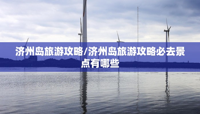 济州岛旅游攻略/济州岛旅游攻略必去景点有哪些