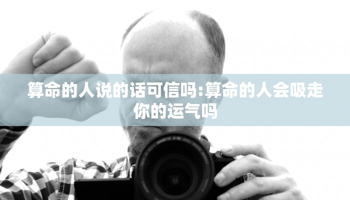 算命的人说的话可信吗:算命的人会吸走你的运气吗