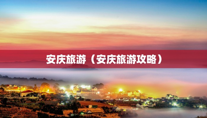 安庆旅游（安庆旅游攻略）