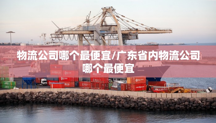 物流公司哪个最便宜/广东省内物流公司哪个最便宜