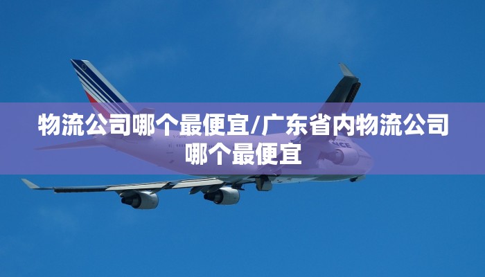 物流公司哪个最便宜/广东省内物流公司哪个最便宜