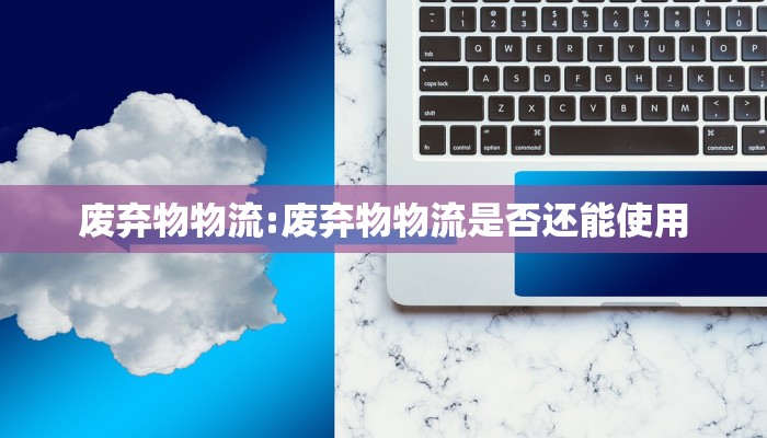 废弃物物流:废弃物物流是否还能使用