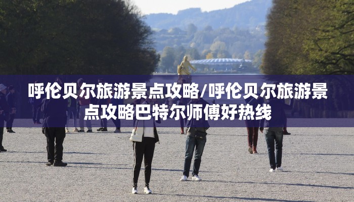 呼伦贝尔旅游景点攻略/呼伦贝尔旅游景点攻略巴特尔师傅好热线