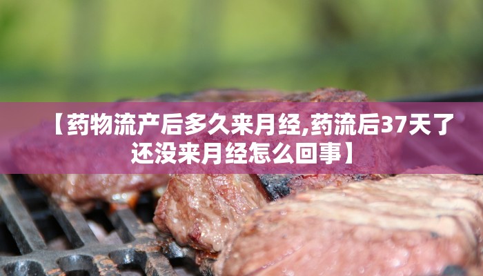【药物流产后多久来月经,药流后37天了还没来月经怎么回事】