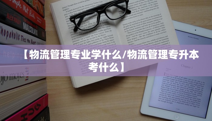 【物流管理专业学什么/物流管理专升本考什么】