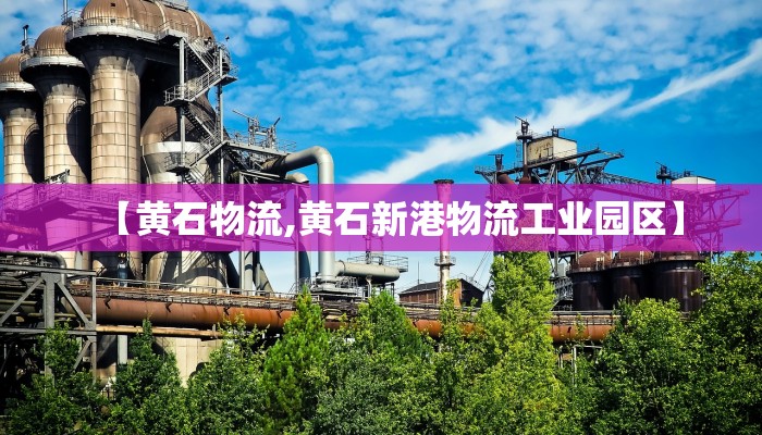 【黄石物流,黄石新港物流工业园区】