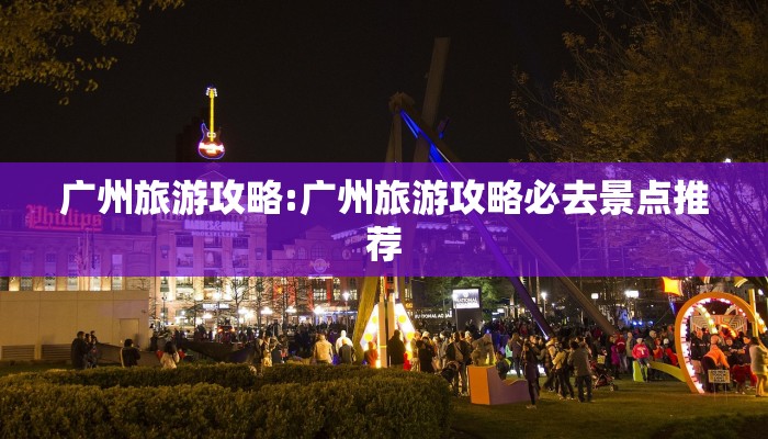 广州旅游攻略:广州旅游攻略必去景点推荐