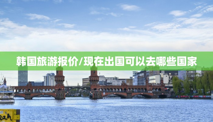 韩国旅游报价/现在出国可以去哪些国家