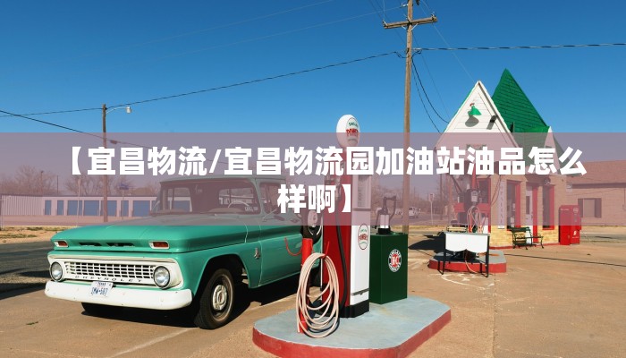 【宜昌物流/宜昌物流园加油站油品怎么样啊】