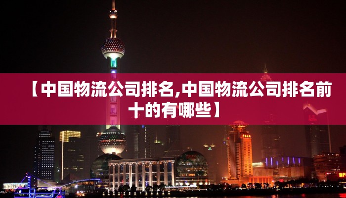【中国物流公司排名,中国物流公司排名前十的有哪些】