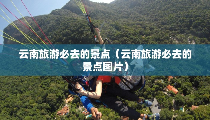 云南旅游必去的景点(云南旅游必去的景点图片)