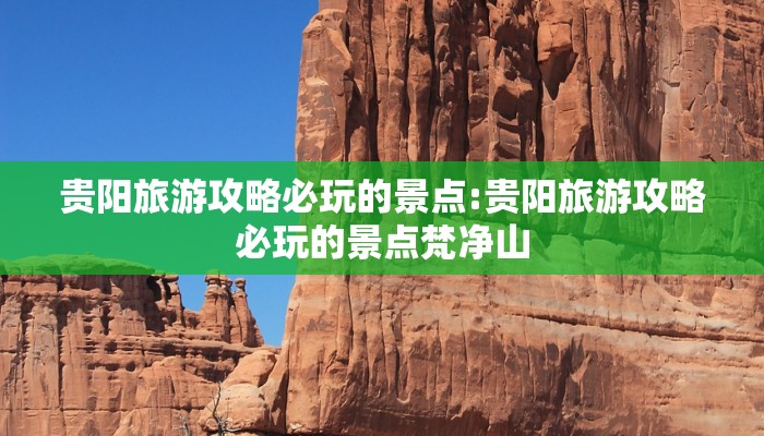 贵阳旅游攻略必玩的景点:贵阳旅游攻略必玩的景点梵净山