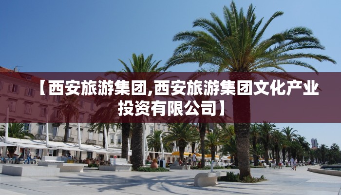 【西安旅游集团,西安旅游集团文化产业投资有限公司】
