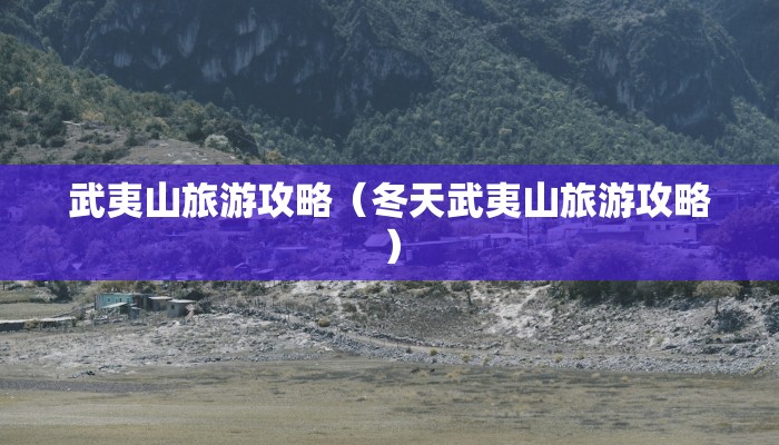 武夷山旅游攻略（冬天武夷山旅游攻略）