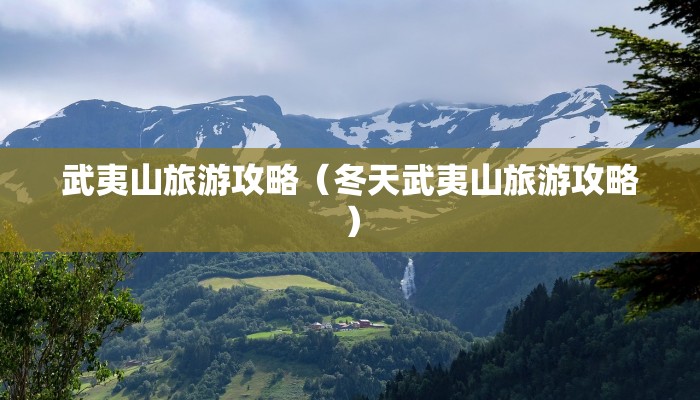 武夷山旅游攻略(冬天武夷山旅游攻略)