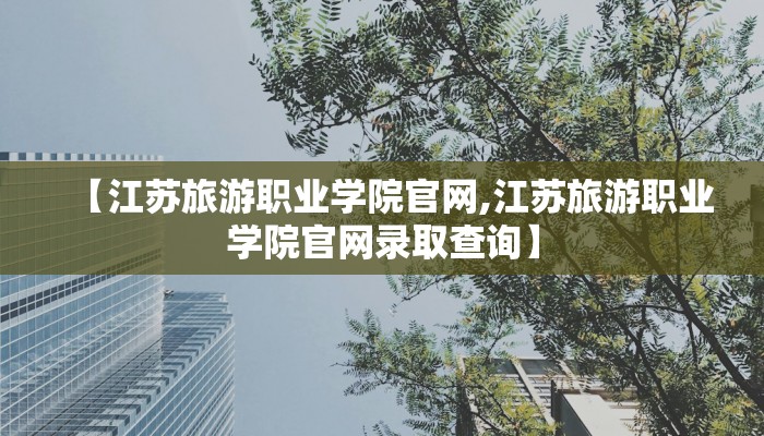 【江苏旅游职业学院官网,江苏旅游职业学院官网录取查询】