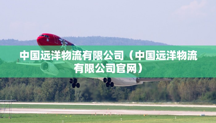中国远洋物流有限公司(中国远洋物流有限公司官网)