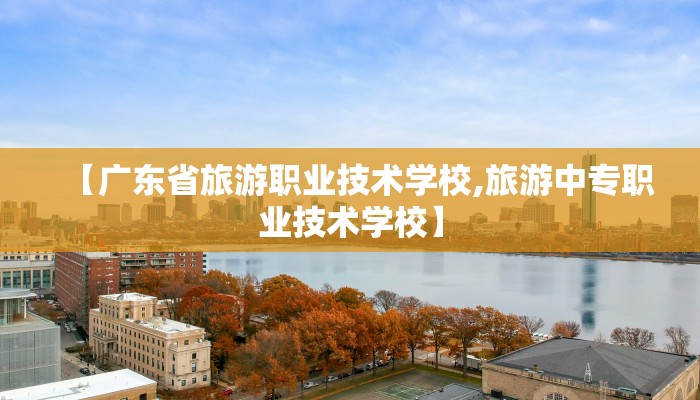 【广东省旅游职业技术学校,旅游中专职业技术学校】