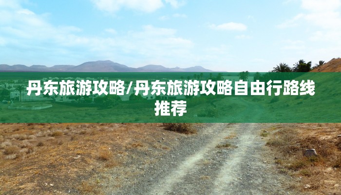 丹东旅游攻略/丹东旅游攻略自由行路线推荐