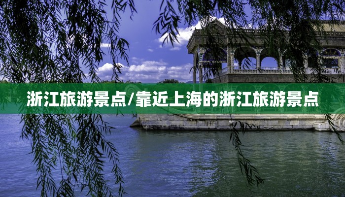 浙江旅游景点/靠近上海的浙江旅游景点